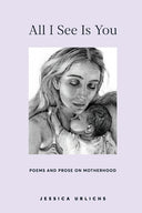 All I See Is You: Poems and Prose on Motherhood -- Jessica Urlichs, Paperback