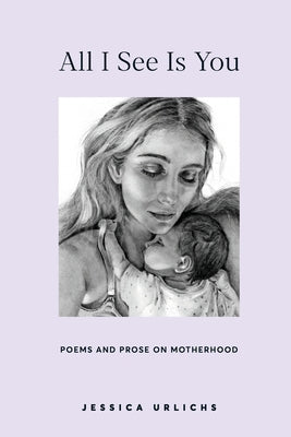 All I See Is You: Poems and Prose on Motherhood -- Jessica Urlichs, Paperback