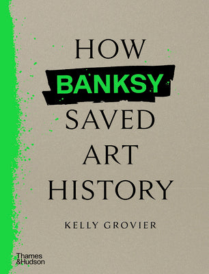 How Banksy Saved Art History -- Kelly Grovier, Hardcover