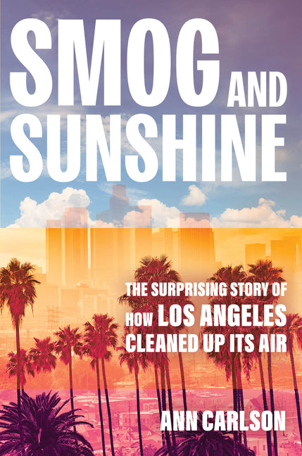 Smog and Sunshine: The Surprising Story of How Los Angeles Cleaned Up Its Air -- Ann Carlson, Hardcover