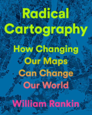 Radical Cartography: How Changing Our Maps Can Change Our World by Rankin, William