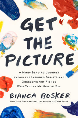 Get the Picture: A Mind-Bending Journey Among the Inspired Artists and Obsessive Art Fiends Who Taught Me How to See -- Bianca Bosker, Hardcover