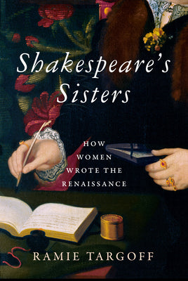 Shakespeare's Sisters: How Women Wrote the Renaissance -- Ramie Targoff, Hardcover