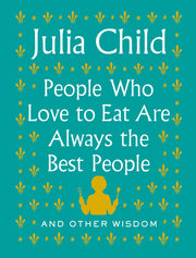 People Who Love to Eat Are Always the Best People: And Other Wisdom by Child, Julia