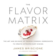 The Flavor Matrix: The Art and Science of Pairing Common Ingredients to Create Extraordinary Dishes by Briscione, James