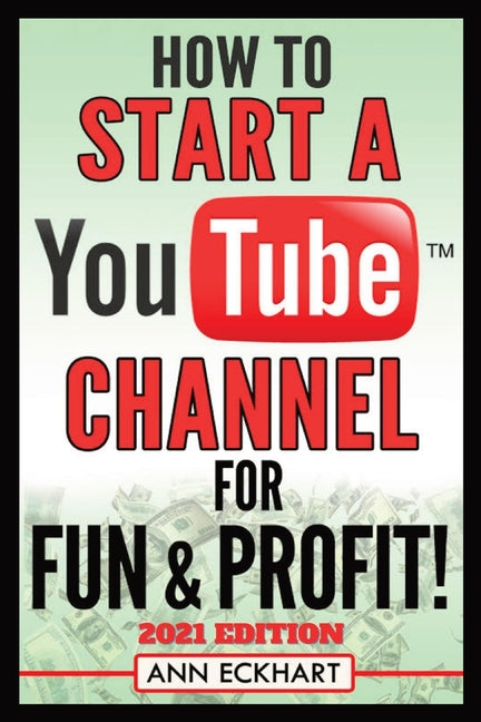 How To Start a YouTube Channel for Fun & Profit 2021 Edition: The Ultimate Guide To Filming, Uploading & Promoting Your Videos for Maximum Income -- Ann Eckhart, Paperback