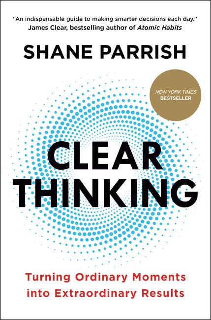 Clear Thinking: Turning Ordinary Moments Into Extraordinary Results -- Shane Parrish, Hardcover