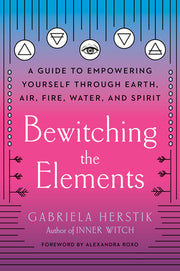 Bewitching the Elements: A Guide to Empowering Yourself Through Earth, Air, Fire, Water, and Spirit by Herstik, Gabriela