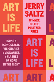 Art Is Life: Icons and Iconoclasts, Visionaries and Vigilantes, and Flashes of Hope in the Night by Saltz, Jerry