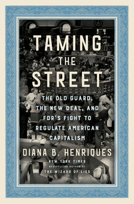 Taming the Street: The Old Guard, the New Deal, and Fdr's Fight to Regulate American Capitalism by Henriques, Diana B.