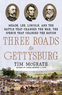 Three Roads to Gettysburg: Meade, Lee, Lincoln, and the Battle That Changed the War, the Speech That Changed the Nation by McGrath, Tim
