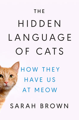 The Hidden Language of Cats: How They Have Us at Meow -- Sarah Brown, Hardcover