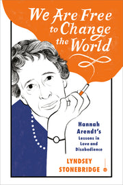 We Are Free to Change the World: Hannah Arendt's Lessons in Love and Disobedience by Stonebridge, Lyndsey