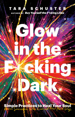 Glow in the F*cking Dark: Simple Practices to Heal Your Soul, from Someone Who Learned the Hard Way -- Tara Schuster, Paperback