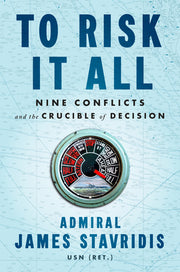 To Risk It All: Nine Conflicts and the Crucible of Decision by Stavridis, James