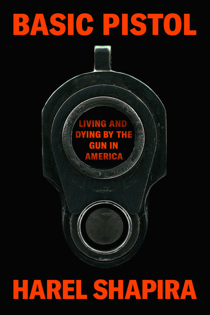 Basic Pistol: Living and Dying by the Gun in America -- Harel Shapira, Hardcover