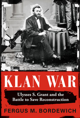 Klan War: Ulysses S. Grant and the Battle to Save Reconstruction -- Fergus M. Bordewich, Hardcover