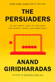 The Persuaders: At the Front Lines of the Fight for Hearts, Minds, and Democracy by Giridharadas, Anand