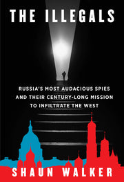 The Illegals: Russia's Most Audacious Spies and Their Century-Long Mission to Infiltrate the West by Walker, Shaun