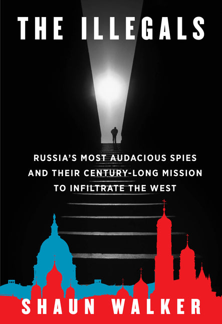 The Illegals: Russia's Most Audacious Spies and Their Century-Long Mission to Infiltrate the West -- Shaun Walker, Hardcover