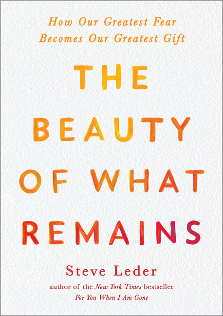 The Beauty of What Remains: How Our Greatest Fear Becomes Our Greatest Gift by Leder, Steve