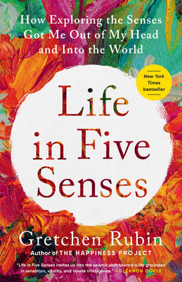 Life in Five Senses: How Exploring the Senses Got Me Out of My Head and Into the World -- Gretchen Rubin, Paperback