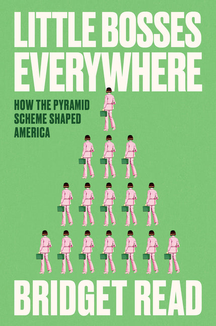 Little Bosses Everywhere: How the Pyramid Scheme Shaped America -- Bridget Read, Hardcover