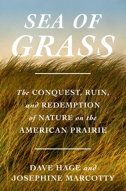 Sea of Grass: The Conquest, Ruin, and Redemption of Nature on the American Prairie -- Dave Hage, Hardcover