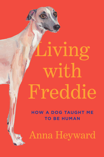 Living with Freddie: How a Dog Taught Me to Be Human -- Anna Heyward, Hardcover