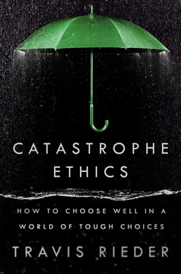 Catastrophe Ethics: How to Choose Well in a World of Tough Choices -- Travis Rieder, Hardcover