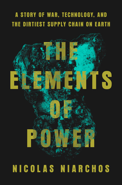 The Elements of Power: A Story of War, Technology, and the Dirtiest Supply Chain on Earth -- Nicolas Niarchos, Hardcover