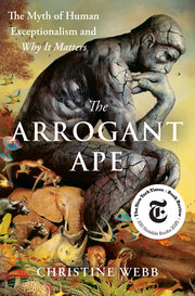 The Arrogant Ape: The Myth of Human Exceptionalism and Why It Matters by Webb, Christine