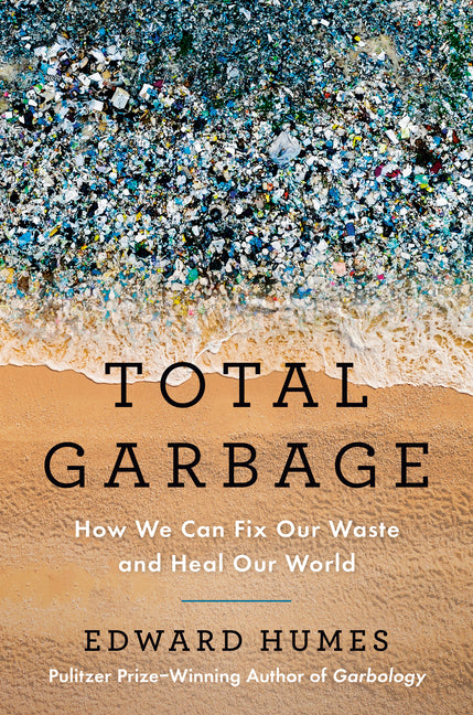Total Garbage: How We Can Fix Our Waste and Heal Our World -- Edward Humes, Hardcover