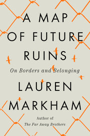 A Map of Future Ruins: On Borders and Belonging by Markham, Lauren