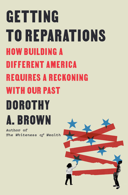 Getting to Reparations: How Building a Different America Requires a Reckoning with Our Past -- Dorothy A. Brown, Hardcover