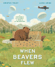 When Beavers Flew: An Incredible True Story of Rescue and Relocation by Tracy, Kristen