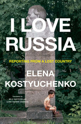 I Love Russia: Reporting from a Lost Country -- Elena Kostyuchenko, Hardcover