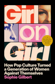 Girl on Girl: How Pop Culture Turned a Generation of Women Against Themselves by Gilbert, Sophie