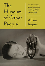 The Museum of Other People: From Colonial Acquisitions to Cosmopolitan Exhibitions by Kuper, Adam