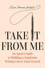Take It from Me: An Agent's Guide to Building a Nonfiction Writing Career from Scratch by Habib, Alia Hanna
