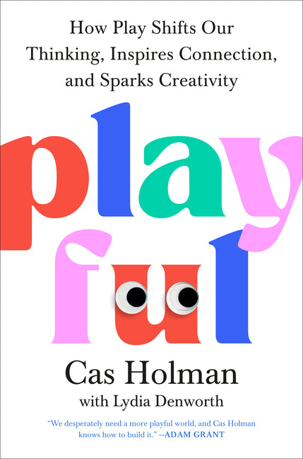 Playful: How Play Shifts Our Thinking, Inspires Connection, and Sparks Creativity -- Cas Holman, Hardcover
