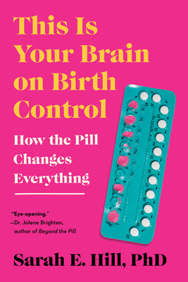 This Is Your Brain on Birth Control: How the Pill Changes Everything by Hill, Sarah