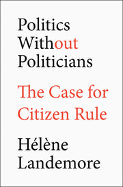 Politics Without Politicians: The Case for Citizen Rule by Landemore, Hélène