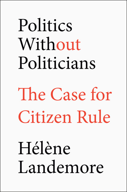 Politics Without Politicians: The Case for Citizen Rule -- Hélène Landemore, Hardcover