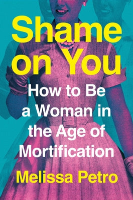 Shame on You: How to Be a Woman in the Age of Mortification -- Melissa Petro, Hardcover