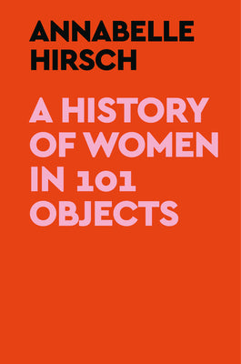 A History of Women in 101 Objects -- Annabelle Hirsch, Hardcover