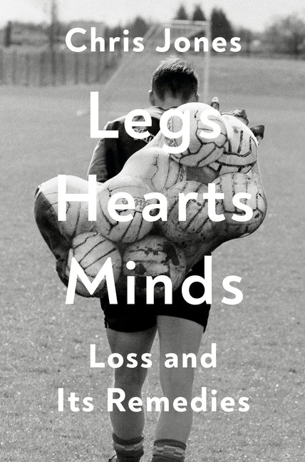 Legs Hearts Minds: Loss and Its Remedies -- Chris Jones, Hardcover