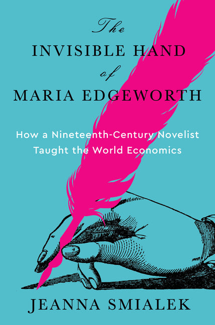 The Invisible Hand of Maria Edgeworth: How a Nineteenth-Century Novelist Taught the World Economics -- Jeanna Smialek, Hardcover