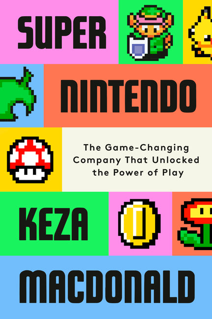 Super Nintendo: The Game-Changing Company That Unlocked the Power of Play -- Keza MacDonald, Hardcover