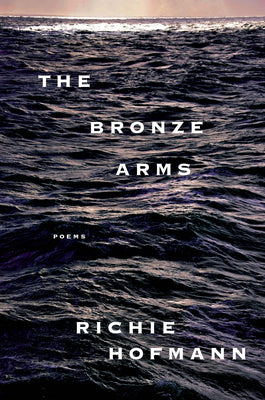 The Bronze Arms: Poems -- Richie Hofmann, Hardcover